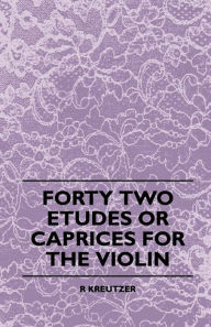 Title: Forty Two Etudes Or Caprices For The Violin, Author: R. Kreutzer