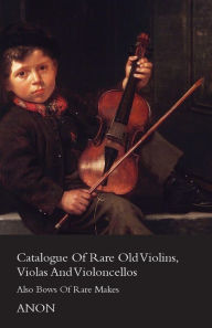 Title: Catalogue of Rare Old Violins, Violas and Violoncellos - Also Bows of Rare Makes, Author: Anon