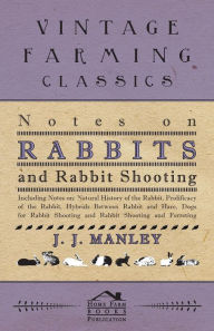 Title: Notes On Rabbits And Rabbit Shooting: Including Notes On: Natural History Of The Rabbit, Prolificacy Of The Rabbit, Hybrids Between Rabbit And Hare, Dogs For Rabbit Shooting And Rabbit Shooting And Ferreting, Author: J. J. Manley