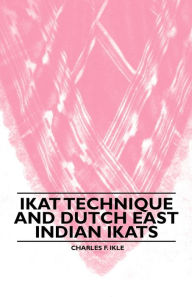 Title: Ikat Technique And Dutch East Indian Ikats, Author: Charles F. Ikle