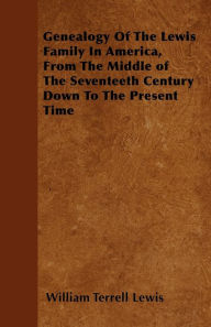 Title: Genealogy Of The Lewis Family In America, From The Middle of The Seventeeth Century Down To The Present Time, Author: William Terrell Lewis