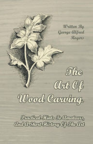 Title: The Art Of Wood Carving. Practical Hints To Amateurs, And A Short History Of The Art, Author: George Alfred Rogers