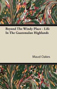 Title: Beyond The Windy Place - Life In The Guatemalan Highlands, Author: Maud Oakes