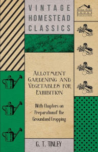 Title: Allotment Gardening and Vegetables for Exhibition - With Chapters on Preparation of the Ground and Cropping, Author: G. T. Tinley