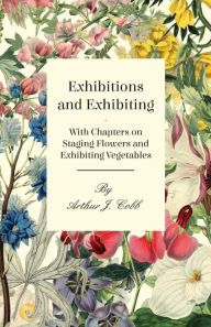 Title: Exhibitions and Exhibiting - With Chapters on Staging Flowers and Exhibiting Vegetables, Author: Arthur J. Cobb