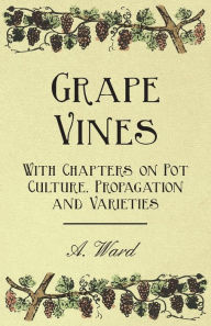 Title: Grape Vines - With Chapters on Pot Culture, Propagation and Varieties, Author: A. Ward