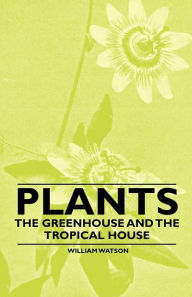 Title: Plants - The Greenhouse and the Tropical House, Author: William Watson
