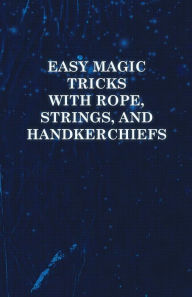 Title: Easy Magic Tricks with Rope, Strings, and Handkerchiefs, Author: Anon