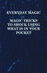 Title: Everyday Magic - Magic Tricks to Shock Using What is in Your Pocket - Coins, Notes, Handkerchiefs, Cigarettes, Author: Anon