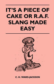 Title: It's a Piece of Cake or R.A.F. Slang Made Easy, Author: C. H. Ward-Jackson
