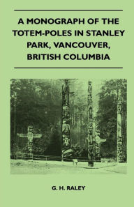 Title: A Monograph of the Totem-Poles in Stanley Park, Vancouver, British Columbia, Author: G. H. Raley