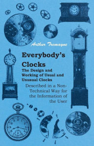 Title: Everybody's Clocks - The Design and Working of Usual and Unusual Clocks Described in a Non-Technical Way For the Information of the User, Author: Arthur Tremayne