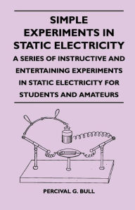Title: Simple Experiments in Static Electricity - A Series of Instructive and Entertaining Experiments in Static Electricity for Students and Amateurs, Author: Percival G. Bull