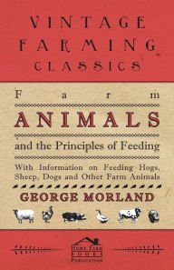 Title: Farm Animals and the Principles of Feeding - With Information on Feeding Hogs, Sheep, Dogs and Other Farm Animals, Author: George Morland