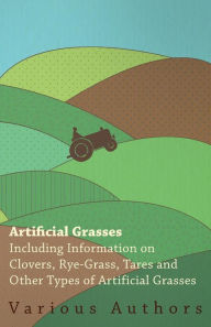 Title: Artificial Grasses - Including Information on Clovers, Rye-grass, Tares and Other Types of Artificial Grasses, Author: Various