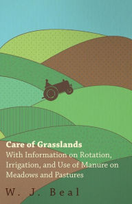 Title: Care of Grasslands - With Information on Rotation, Irrigation, and Use of Manure on Meadows and Pastures, Author: W. J. Beal