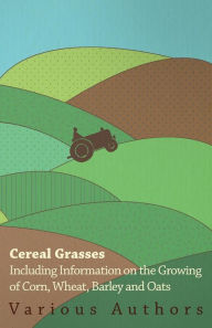 Title: Cereal Grasses - Including Information on the Growing of Corn, Wheat, Barley and Oats, Author: Various