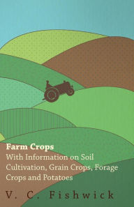 Title: Farm Crops - With Information on Soil Cultivation, Grain Crops, Forage Crops and Potatoes, Author: V. C. Fishwick