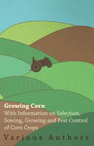 Title: Growing Corn - With Information on Selection, Sowing, Growing and Pest Control of Corn Crops, Author: Various