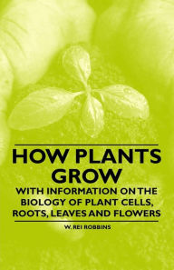 Title: How Plants Grow - With Information on the Biology of Plant Cells, Roots, Leaves and Flowers, Author: W. Rei Robbins