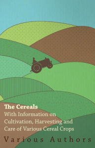 Title: The Cereals - With Information on Cultivation, Harvesting and Care of Various Cereal Crops, Author: Various