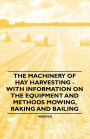 The Machinery of Hay Harvesting - With Information on the Equipment and Methods Mowing, Raking and Bailing