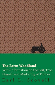 Title: The Farm Woodland - With Information on the Soil, Tree Growth and Marketing of Timber, Author: Earl L. Scovell