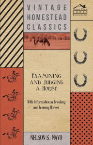 Title: Examining and Judging a Horse - With Information on Breaking and Training Horses, Author: Nelson S. Mayo