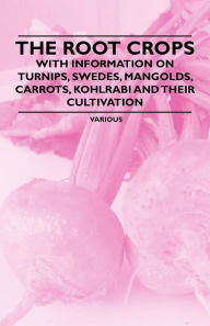 Title: The Root Crops - With Information on Turnips, Swedes, Mangolds, Carrots, Kohlrabi and Their Cultivation, Author: Various