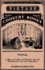 Title: Pickling - A How-to Guide with Recipes for the Pickling of Fruit and Vegetables, Author: Marion Harris Neil