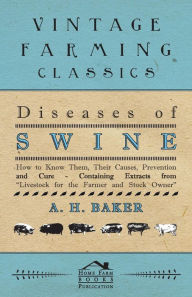 Title: Diseases of Swine - How to Know Them, Their Causes, Prevention and Cure - Containing Extracts from Livestock for the Farmer and Stock Owner, Author: A. H. Baker