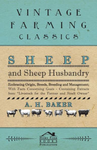 Title: Sheep and Sheep Husbandry - Embracing Origin, Breeds, Breeding and Management; With Facts Concerning Goats - Containing Extracts from Livestock for the Farmer and Stock Owner, Author: A. H. Baker