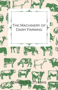 Title: The Machinery of Dairy Farming - With Information on Milking, Separating, Sterilizing and Other Mechanical Aspects of Dairy Production, Author: Various