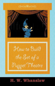 Title: How to Build the Set of a Puppet Theatre, Author: H. W. Whanslaw