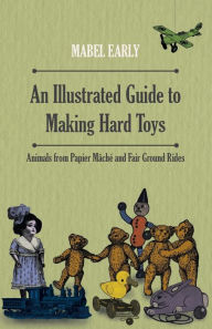 Title: An Illustrated Guide to Making Hard Toys - Animals from Papier MÃ¢chÃ© and Fair Ground Rides, Author: Mabel Early