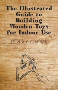 Title: The Illustrated Guide to Building Wooden Toys for Indoor Use, Author: W. A. G. Bradman