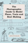 The Photographic Guide to Model Plane, Train and Boat Making