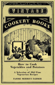 Title: How to Cook Vegetables and Potatoes - A Selection of Old-Time Vegetarian Recipes, Author: Fannie Merritt Farmer