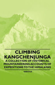 Title: Climbing Kangchenjunga - A Collection of Historical Mountaineering Accounts of Expeditions to the Himalayas, Author: Various