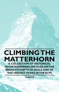 Title: Climbing the Matterhorn - A Collection of Historical Mountaineering Articles on the Brave Attempts to Scale One of the Highest Peaks in the Alps, Author: Various