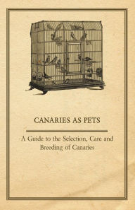 Title: Canaries as Pets - A Guide to the Selection, Care and Breeding of Canaries, Author: Anon