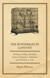 Title: The Budgerigar in Captivity - Housing, Feeding, Breeding, Colour Production, Exhibition and Teaching to Talk, Author: Denys Weston