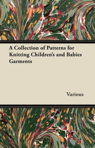 Title: A Collection of Patterns for Knitting Children's and Babies Garments, Author: Various Authors