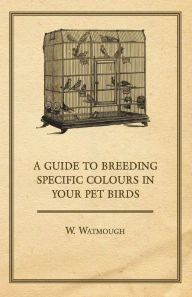 Title: A Guide to Breeding Specific Colours in Your Pet Birds, Author: W. Watmough