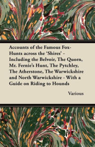 Title: Accounts of the Famous Fox-Hunts Across the 'Shires' - Including the Belvoir, the Quorn, Mr. Fernie's Hunt, the Pytchley, the Atherstone, the Warwicks, Author: Various