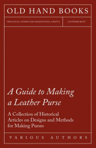 Title: A Guide to Making a Leather Purse - A Collection of Historical Articles on Designs and Methods for Making Purses, Author: Various Authors