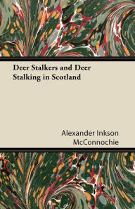 Title: Deer Stalkers and Deer Stalking in Scotland, Author: Alexander Inkson McConnochie