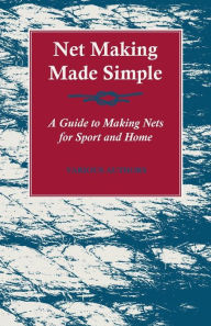 Title: Net Making Made Simple - A Guide to Making Nets for Sport and Home, Author: Various Authors