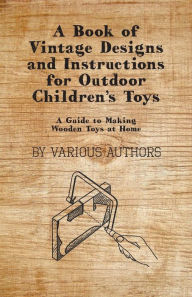Title: A Book of Vintage Designs and Instructions for Outdoor Children's Toys - A Guide to Making Wooden Toys at Home, Author: Various