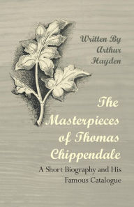 Title: The Masterpieces of Thomas Chippendale - A Short Biography and His Famous Catalogue, Author: Arthur Hayden